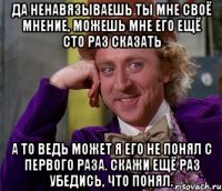 да ненавязываешь ты мне своё мнение, можешь мне его ещё сто раз сказать а то ведь может я его не понял с первого раза. скажи ещё раз убедись, что понял.