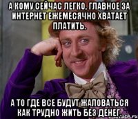 а кому сейчас легко, главное за интернет ежемесячно хватает платить. а то где все будут жаловаться как трудно жить без денег.