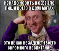 не надо носить в себе зло, пиши всего в двух матах. это не как не заденет твоего скромного воспитание.