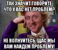 так значит говорите что у вас нет проблем? не волнуйтесь, щас мы вам найдем проблему!