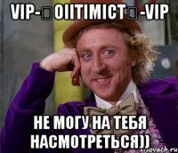 vip-★oiitimict★-vip не могу на тебя насмотреться))