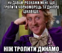 ну давай, розкажи мені, що тролити чорноморець та дніпро цікавіше, ніж тролити динамо