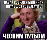 давай розкажи мені як ти питаєшся розбагатіть чесним путьом