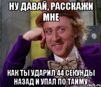 ну давай, расскажи мне как ты ударил 44 секунды назад и упал по тайму