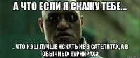 а что если я скажу тебе... .. что кэш лучше искать не в сателитах, а в обычных турнирах?