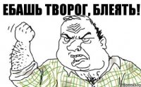 Ебашь творог, блеять!