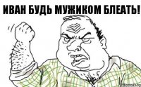 Иван будь мужиком блеать!