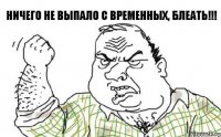 Ничего не выпало с временных, БЛЕАТЬ!!!