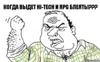 Когда выдет Hi-Tech и RPG БЛЕЯТЬ!???