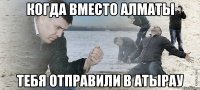 когда вместо алматы тебя отправили в атырау