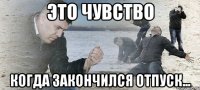 это чувство когда закончился отпуск...