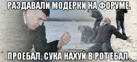 раздавали модерки на форуме. проебал, сука нахуй в рот ебал.