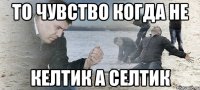 то чувство когда не келтик а селтик