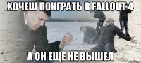 хочеш поиграть в fallout 4 а он еще не вышел