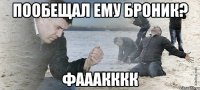 пообещал ему броник? фааакккк