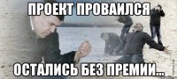 проект проваился остались без премии...