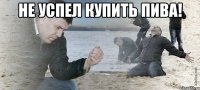 не успел купить пива! 