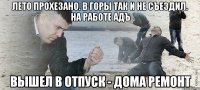 лето прохезано. в горы так и не съездил. на работе адъ вышел в отпуск - дома ремонт