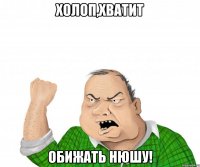 холоп,хватит обижать нюшу!