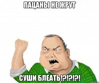 пацаны не жрут суши блеать!?!?!?!