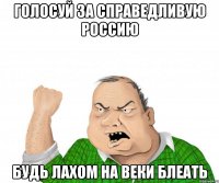 голосуй за справедливую россию будь лахом на веки блеать