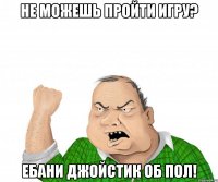 не можешь пройти игру? ебани джойстик об пол!