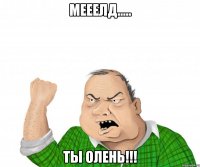 мееелд..... ты олень!!!