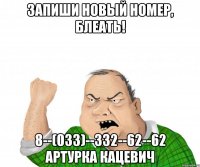 запиши новый номер, блеать! 8--(033)--332--62--62 артурка кацевич