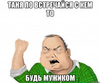 таня по встречайся с кем то будь мужиком