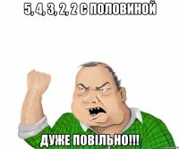 5, 4, 3, 2, 2 с половиной дуже повільно!!!