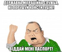 державна міграційна служба, не порушуй конституцію! віддай мені паспорт!