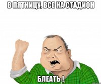 в пятницу, все на стадион блеать !