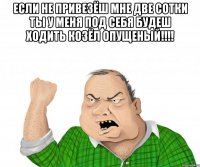 если не привезёш мне две сотки ты у меня под себя будеш ходить козёл опущеный!!! 