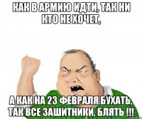 как в армию идти, так ни кто не хочет, а как на 23 февраля бухать, так все зашитники, блять !!!