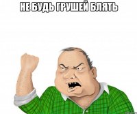 не будь грушей блять 