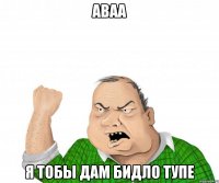 аваа я тобы дам бидло тупе