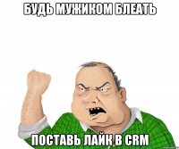 будь мужиком блеать поставь лайк в crm