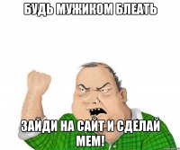 будь мужиком блеать зайди на сайт и сделай мем!