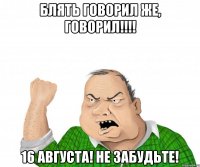 блять говорил же, говорил!!! 16 августа! не забудьте!