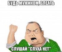 будь мужиком, блеать слушай "слуха нет"