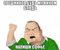 орешников,будь мужиком блядь напиши софье