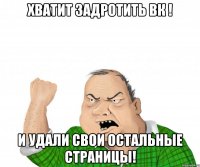 хватит задротить вк ! и удали свои остальные страницы!