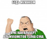 будь мужиком а не как альберт альмухометов телка сука