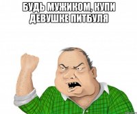 будь мужиком, купи девушке питбуля 