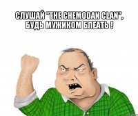                                                                    слушай "the chemodan clan", будь мужиком блеать ! 