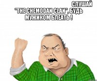                                                              слушай "the chemodan clan", будь мужиком блеать ! 