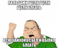 пальцами щелк щелк щелк блеать всю чайхону съел и выпил блеать