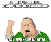 хуячь на спринтере по бездорожью как емельяненко будь мужиком блеать!