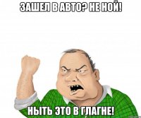 зашел в авто? не ной! ныть это в глагне!