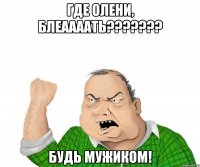 где олени, блеаааать??? будь мужиком!